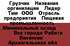 Грузчик › Название организации ­ Лидер Тим, ООО › Отрасль предприятия ­ Пищевая промышленность › Минимальный оклад ­ 20 000 - Все города Работа » Вакансии   . Архангельская обл.,Северодвинск г.